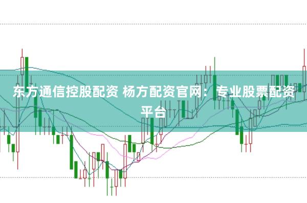 东方通信控股配资 杨方配资官网：专业股票配资平台