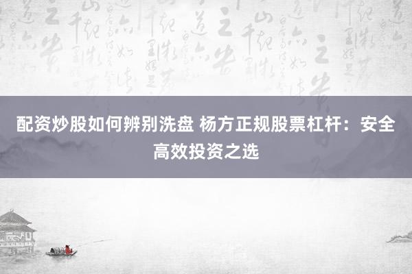 配资炒股如何辨别洗盘 杨方正规股票杠杆：安全高效投资之选
