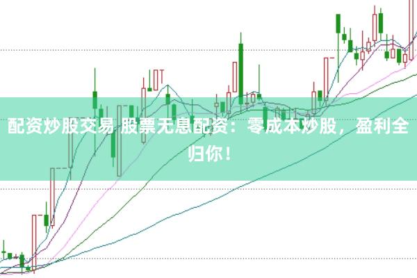 配资炒股交易 股票无息配资：零成本炒股，盈利全归你！