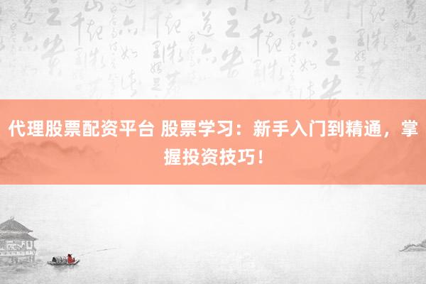 代理股票配资平台 股票学习：新手入门到精通，掌握投资技巧！