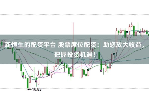 新恒生的配资平台 股票席位配资：助您放大收益，把握投资机遇！