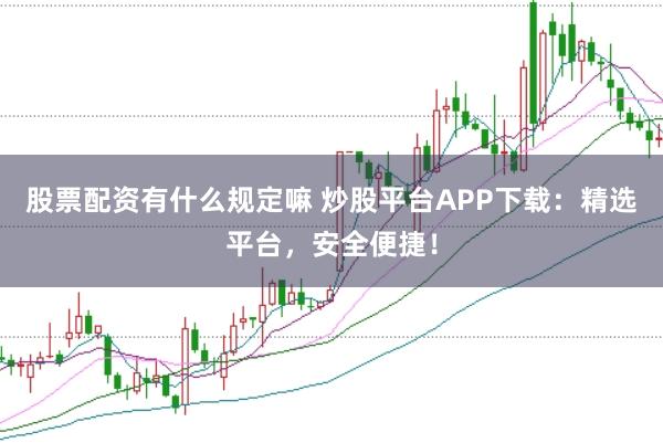 股票配资有什么规定嘛 炒股平台APP下载：精选平台，安全便捷！