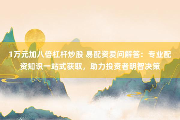 1万元加八倍杠杆炒股 易配资爱问解答：专业配资知识一站式获取，助力投资者明智决策