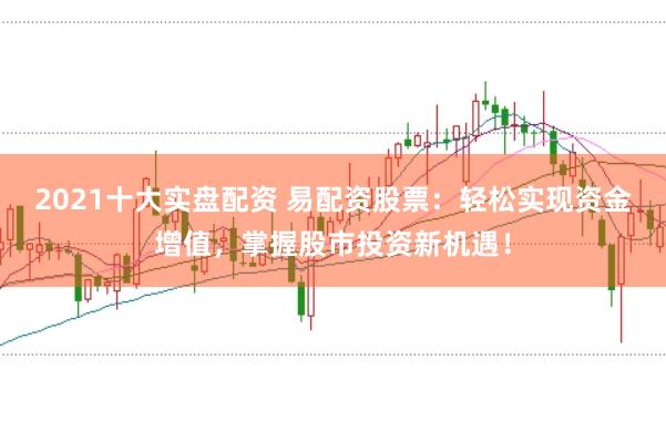 2021十大实盘配资 易配资股票：轻松实现资金增值，掌握股市投资新机遇！