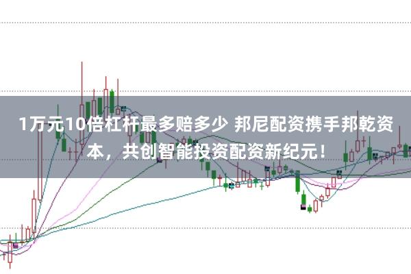 1万元10倍杠杆最多赔多少 邦尼配资携手邦乾资本，共创智能投资配资新纪元！