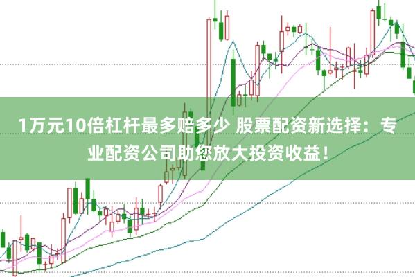 1万元10倍杠杆最多赔多少 股票配资新选择：专业配资公司助您放大投资收益！