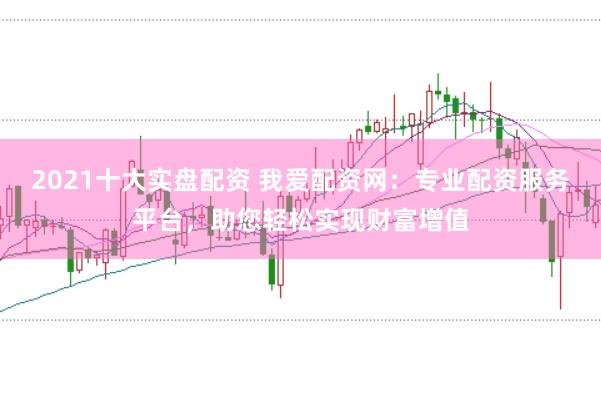 2021十大实盘配资 我爱配资网：专业配资服务平台，助您轻松实现财富增值