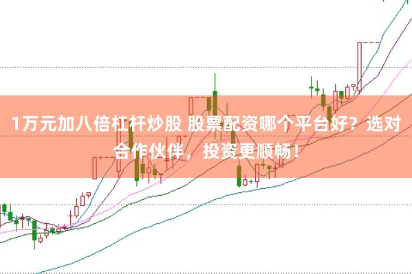 1万元加八倍杠杆炒股 股票配资哪个平台好？选对合作伙伴，投资更顺畅！