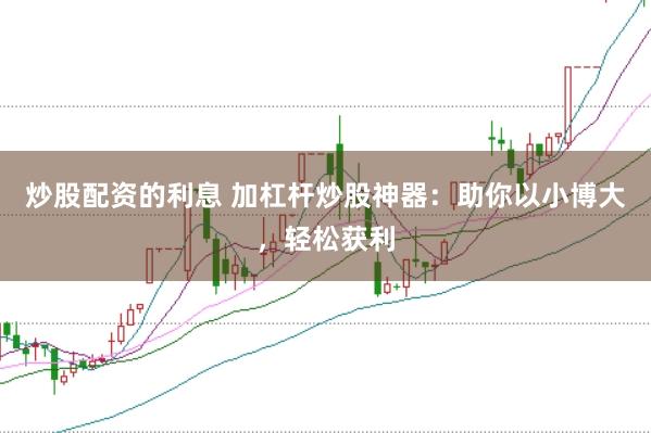 炒股配资的利息 加杠杆炒股神器：助你以小博大，轻松获利