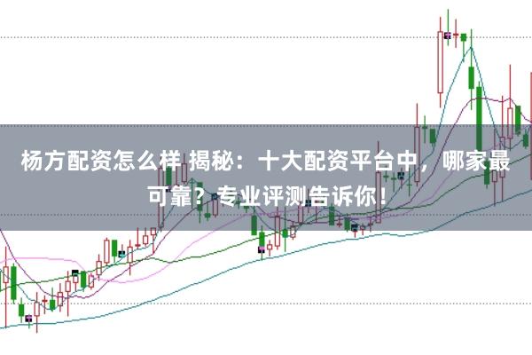 杨方配资怎么样 揭秘：十大配资平台中，哪家最可靠？专业评测告诉你！