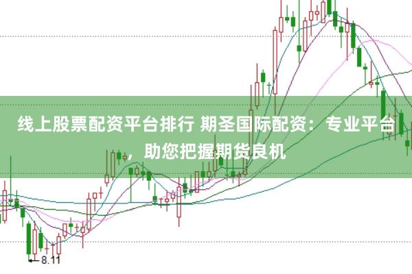 线上股票配资平台排行 期圣国际配资：专业平台，助您把握期货良机