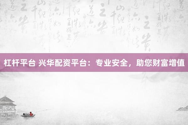 杠杆平台 兴华配资平台：专业安全，助您财富增值