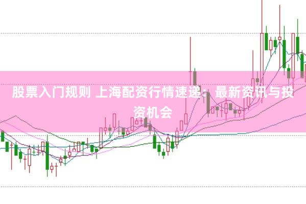 股票入门规则 上海配资行情速递：最新资讯与投资机会