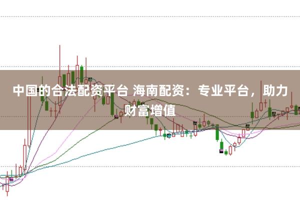 中国的合法配资平台 海南配资：专业平台，助力财富增值
