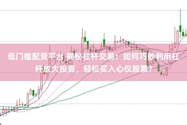 低门槛配资平台 揭秘杠杆交易：如何巧妙利用杠杆放大投资，轻松买入心仪股票？