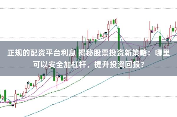 正规的配资平台利息 揭秘股票投资新策略：哪里可以安全加杠杆，提升投资回报？