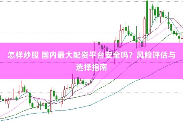 怎样炒股 国内最大配资平台安全吗？风险评估与选择指南