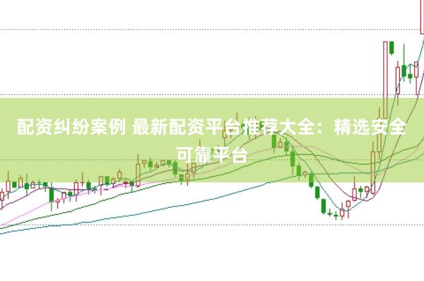 配资纠纷案例 最新配资平台推荐大全：精选安全可靠平台