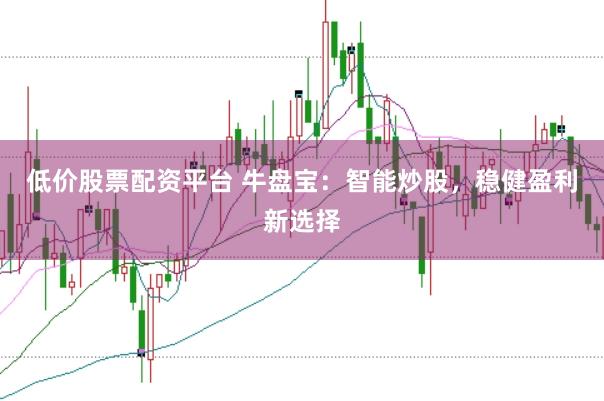 低价股票配资平台 牛盘宝：智能炒股，稳健盈利新选择