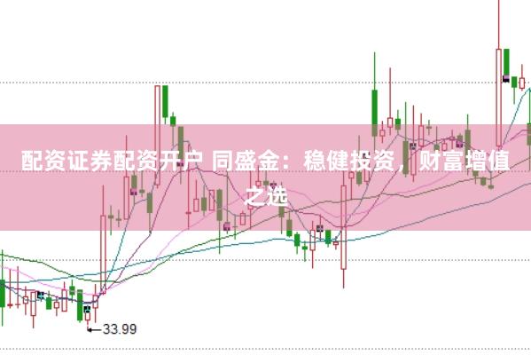 配资证券配资开户 同盛金：稳健投资，财富增值之选