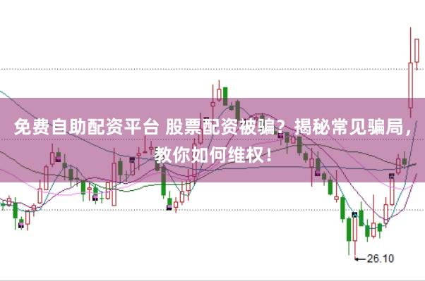 免费自助配资平台 股票配资被骗？揭秘常见骗局，教你如何维权！
