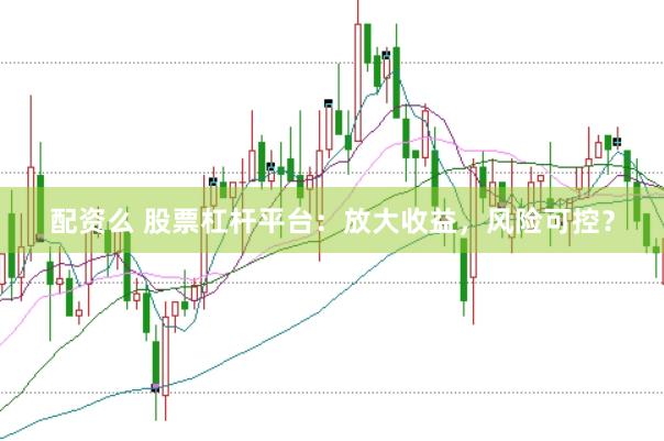 配资么 股票杠杆平台：放大收益，风险可控？