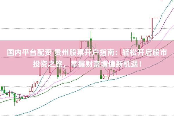 国内平台配资 贵州股票开户指南：轻松开启股市投资之旅，掌握财富增值新机遇！