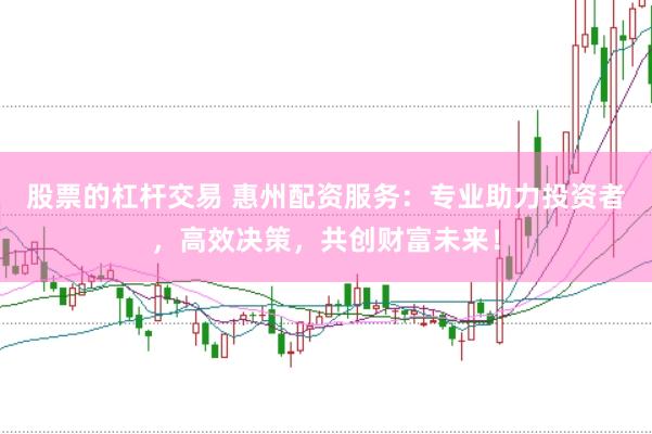 股票的杠杆交易 惠州配资服务：专业助力投资者，高效决策，共创财富未来！