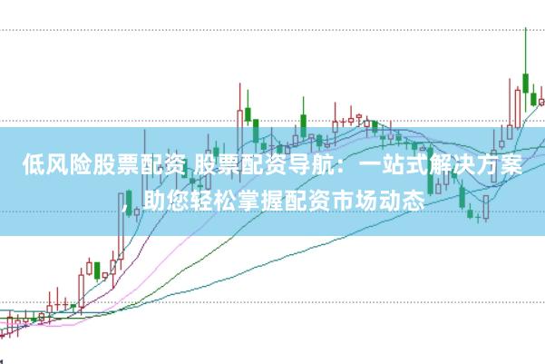 低风险股票配资 股票配资导航：一站式解决方案，助您轻松掌握配资市场动态