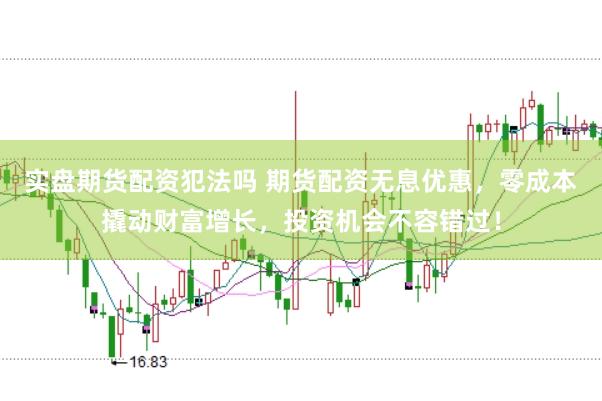 实盘期货配资犯法吗 期货配资无息优惠，零成本撬动财富增长，投资机会不容错过！