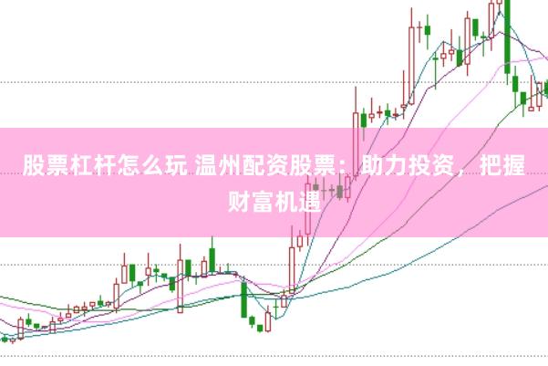 股票杠杆怎么玩 温州配资股票：助力投资，把握财富机遇