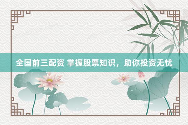 全国前三配资 掌握股票知识，助你投资无忧