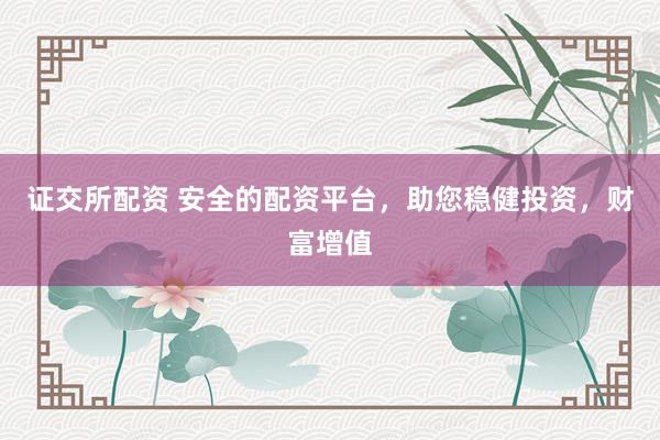 证交所配资 安全的配资平台，助您稳健投资，财富增值