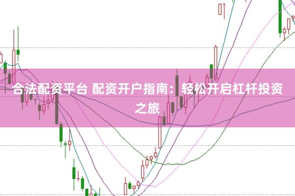 合法配资平台 配资开户指南：轻松开启杠杆投资之旅