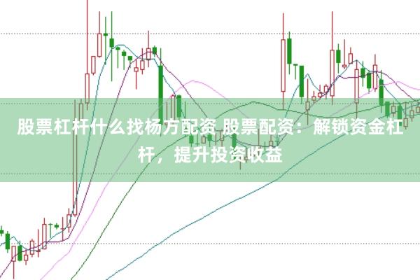 股票杠杆什么找杨方配资 股票配资：解锁资金杠杆，提升投资收益