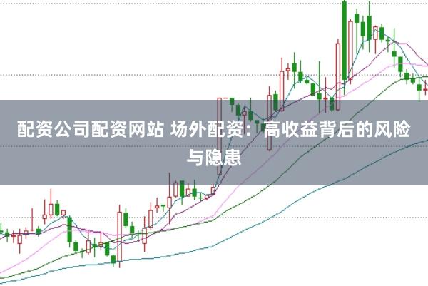 配资公司配资网站 场外配资：高收益背后的风险与隐患