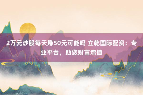 2万元炒股每天赚50元可能吗 立乾国际配资：专业平台，助您财富增值
