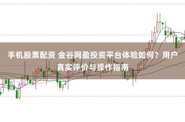 手机股票配资 金谷网盈投资平台体验如何？用户真实评价与操作指南