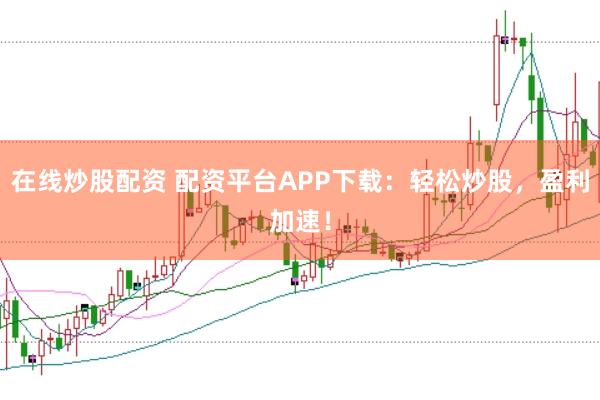 在线炒股配资 配资平台APP下载：轻松炒股，盈利加速！