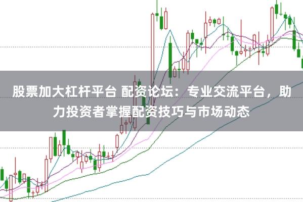 股票加大杠杆平台 配资论坛：专业交流平台，助力投资者掌握配资技巧与市场动态