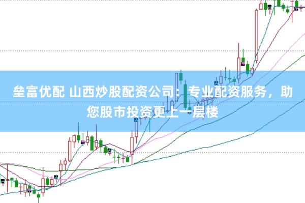 垒富优配 山西炒股配资公司：专业配资服务，助您股市投资更上一层楼
