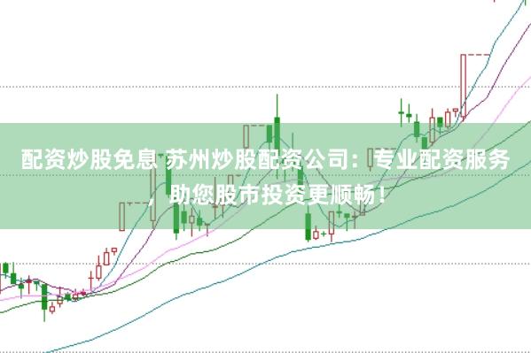 配资炒股免息 苏州炒股配资公司：专业配资服务，助您股市投资更顺畅！
