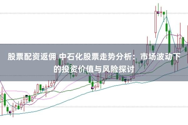 股票配资返佣 中石化股票走势分析：市场波动下的投资价值与风险探讨