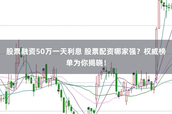 股票融资50万一天利息 股票配资哪家强？权威榜单为你揭晓！