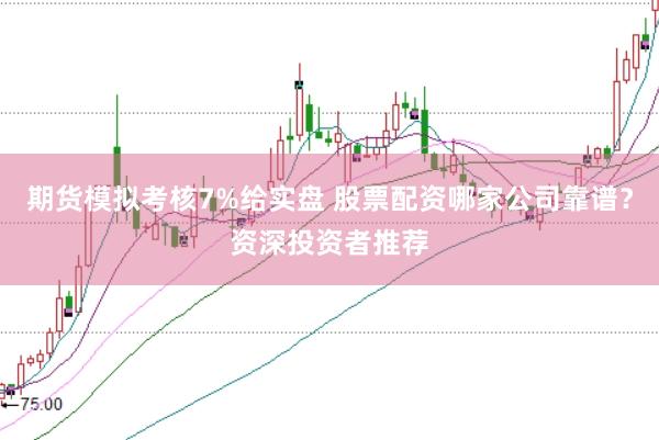 期货模拟考核7%给实盘 股票配资哪家公司靠谱？资深投资者推荐
