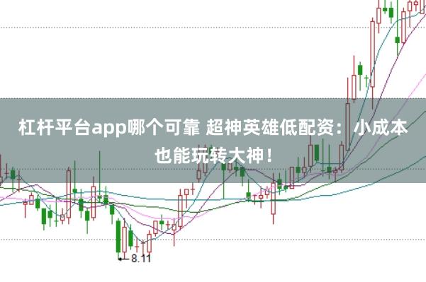 杠杆平台app哪个可靠 超神英雄低配资：小成本也能玩转大神！