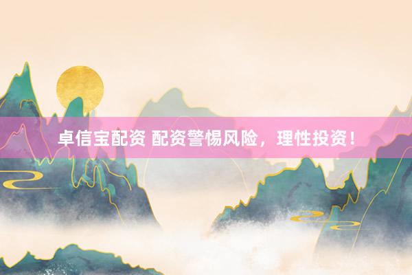 卓信宝配资 配资警惕风险，理性投资！