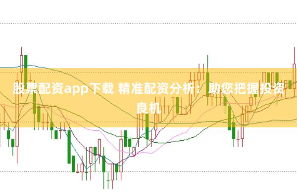 股票配资app下载 精准配资分析：助您把握投资良机