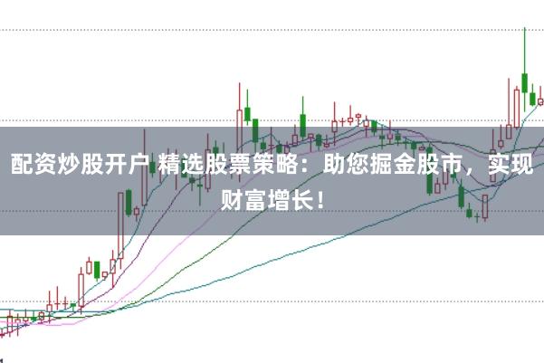 配资炒股开户 精选股票策略：助您掘金股市，实现财富增长！