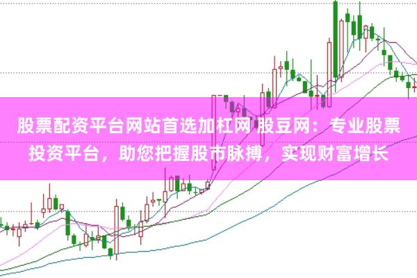 股票配资平台网站首选加杠网 股豆网：专业股票投资平台，助您把握股市脉搏，实现财富增长